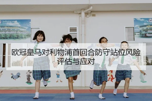 欧冠皇马对利物浦首回合防守站位风险评估与应对