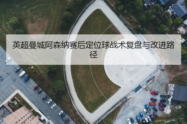 英超曼城阿森纳赛后定位球战术复盘与改进路径