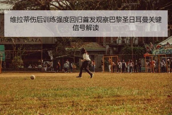 维拉蒂伤后训练强度回归首发观察巴黎圣日耳曼关键信号解读
