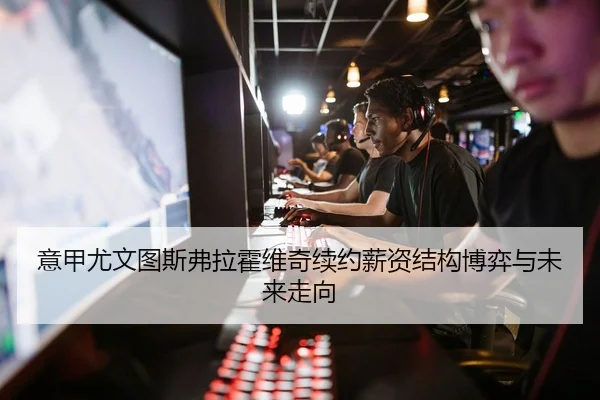 意甲尤文图斯弗拉霍维奇续约薪资结构博弈与未来走向